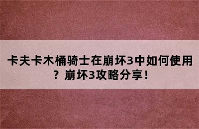 卡夫卡木桶骑士在崩坏3中如何使用？崩坏3攻略分享！