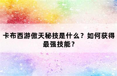 卡布西游傲天秘技是什么？如何获得最强技能？