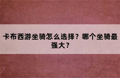 卡布西游坐骑怎么选择？哪个坐骑最强大？