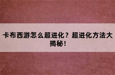 卡布西游怎么超进化？超进化方法大揭秘！