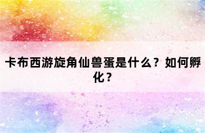 卡布西游旋角仙兽蛋是什么？如何孵化？