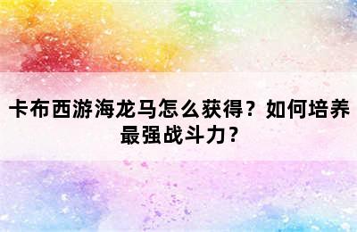 卡布西游海龙马怎么获得？如何培养最强战斗力？