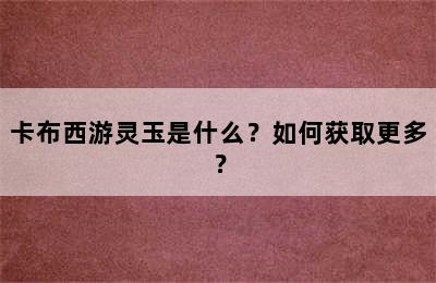 卡布西游灵玉是什么？如何获取更多？