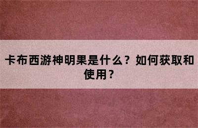 卡布西游神明果是什么？如何获取和使用？