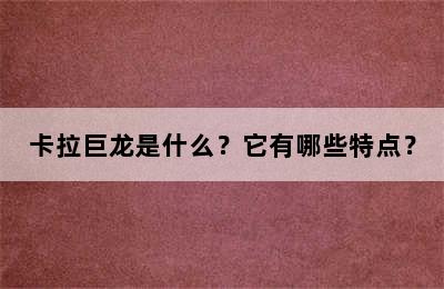 卡拉巨龙是什么？它有哪些特点？