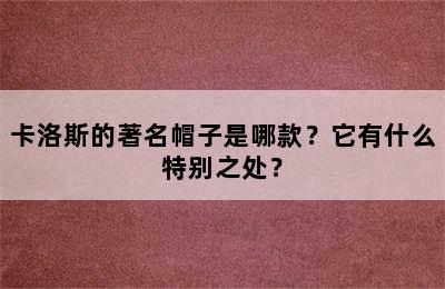 卡洛斯的著名帽子是哪款？它有什么特别之处？