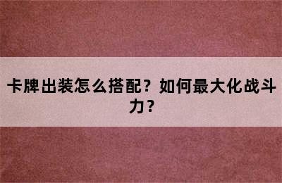 卡牌出装怎么搭配？如何最大化战斗力？