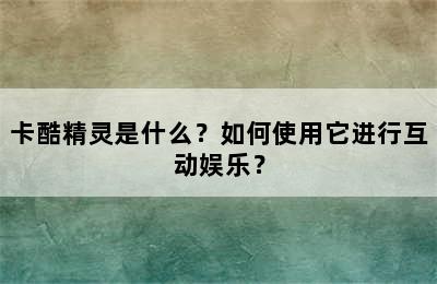 卡酷精灵是什么？如何使用它进行互动娱乐？