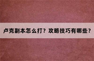 卢克副本怎么打？攻略技巧有哪些？