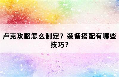 卢克攻略怎么制定？装备搭配有哪些技巧？