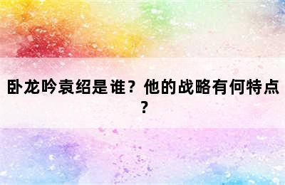 卧龙吟袁绍是谁？他的战略有何特点？