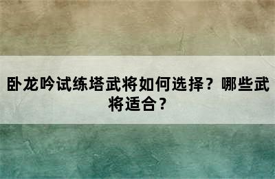 卧龙吟试练塔武将如何选择？哪些武将适合？