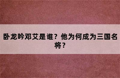 卧龙吟邓艾是谁？他为何成为三国名将？