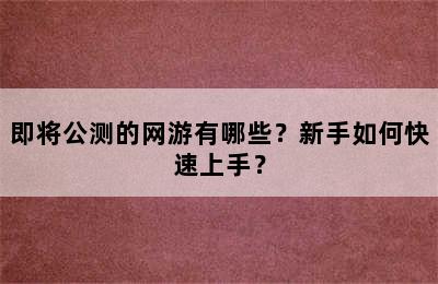 即将公测的网游有哪些？新手如何快速上手？