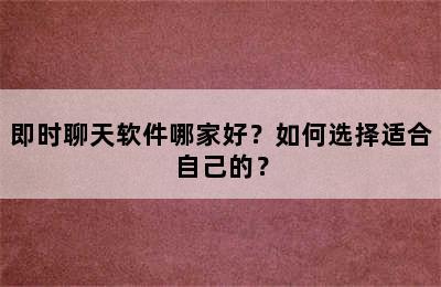 即时聊天软件哪家好？如何选择适合自己的？