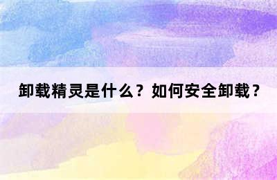 卸载精灵是什么？如何安全卸载？