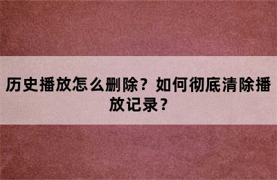 历史播放怎么删除？如何彻底清除播放记录？