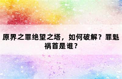 原界之罪绝望之塔，如何破解？罪魁祸首是谁？