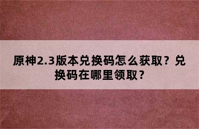 原神2.3版本兑换码怎么获取？兑换码在哪里领取？