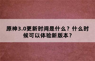 原神3.0更新时间是什么？什么时候可以体验新版本？