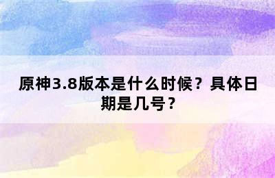 原神3.8版本是什么时候？具体日期是几号？