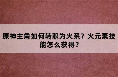 原神主角如何转职为火系？火元素技能怎么获得？