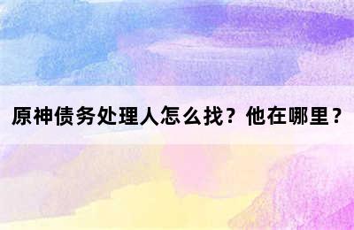 原神债务处理人怎么找？他在哪里？