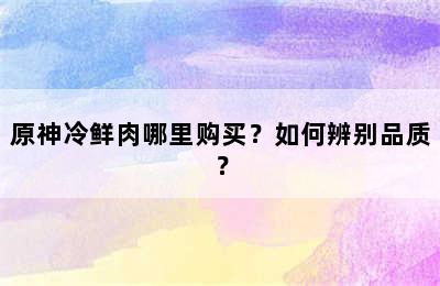 原神冷鲜肉哪里购买？如何辨别品质？