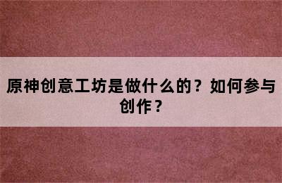 原神创意工坊是做什么的？如何参与创作？