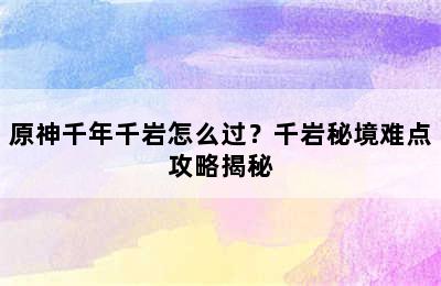 原神千年千岩怎么过？千岩秘境难点攻略揭秘