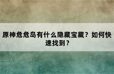 原神危危岛有什么隐藏宝藏？如何快速找到？