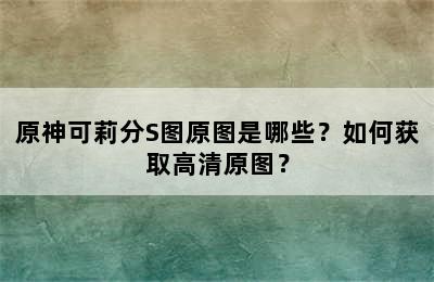 原神可莉分S图原图是哪些？如何获取高清原图？