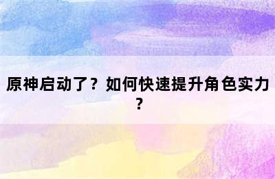 原神启动了？如何快速提升角色实力？