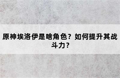 原神埃洛伊是啥角色？如何提升其战斗力？