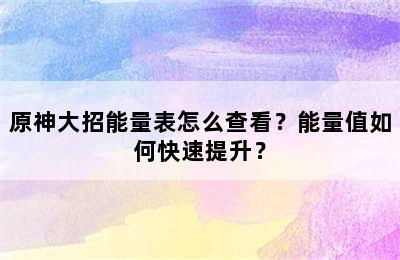 原神大招能量表怎么查看？能量值如何快速提升？