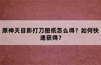 原神天目影打刀图纸怎么得？如何快速获得？