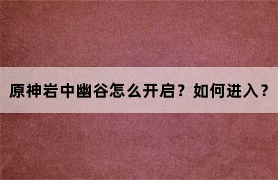 原神岩中幽谷怎么开启？如何进入？