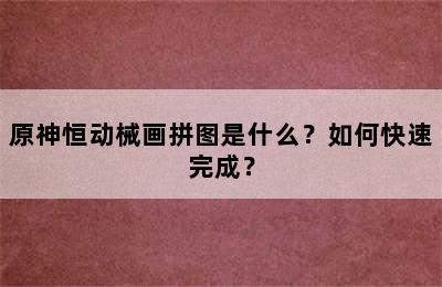 原神恒动械画拼图是什么？如何快速完成？