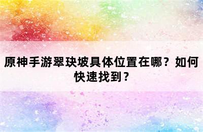 原神手游翠玦坡具体位置在哪？如何快速找到？