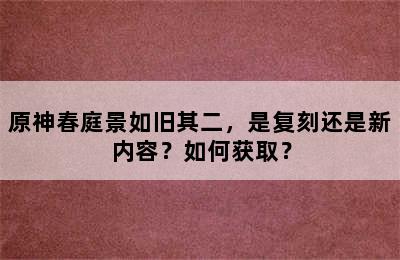 原神春庭景如旧其二，是复刻还是新内容？如何获取？