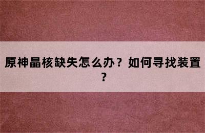 原神晶核缺失怎么办？如何寻找装置？