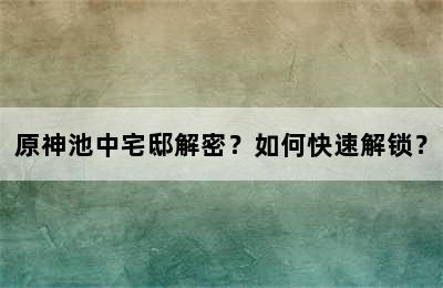 原神池中宅邸解密？如何快速解锁？