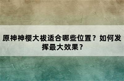 原神神樱大祓适合哪些位置？如何发挥最大效果？