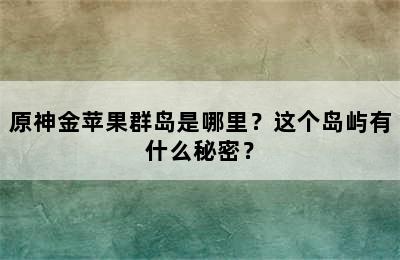 原神金苹果群岛是哪里？这个岛屿有什么秘密？