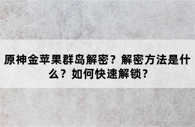 原神金苹果群岛解密？解密方法是什么？如何快速解锁？