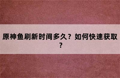 原神鱼刷新时间多久？如何快速获取？