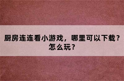 厨房连连看小游戏，哪里可以下载？怎么玩？