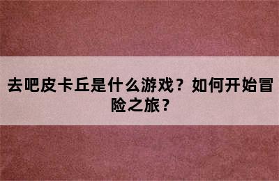 去吧皮卡丘是什么游戏？如何开始冒险之旅？