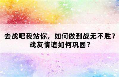 去战吧我站你，如何做到战无不胜？战友情谊如何巩固？