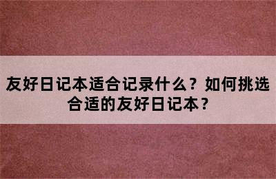 友好日记本适合记录什么？如何挑选合适的友好日记本？